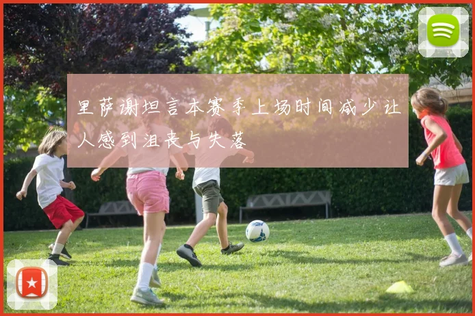 里萨谢坦言本赛季上场时间减少让人感到沮丧与失落