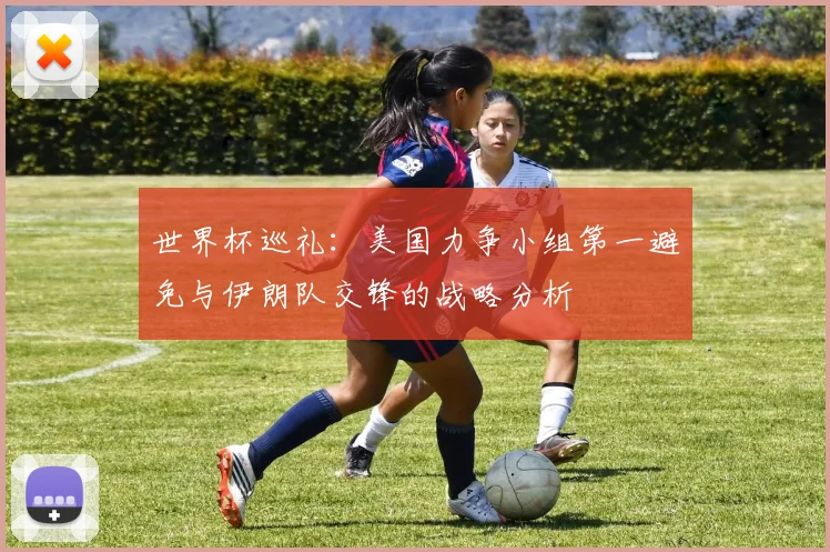 世界杯巡礼：美国力争小组第一避免与伊朗队交锋的战略分析