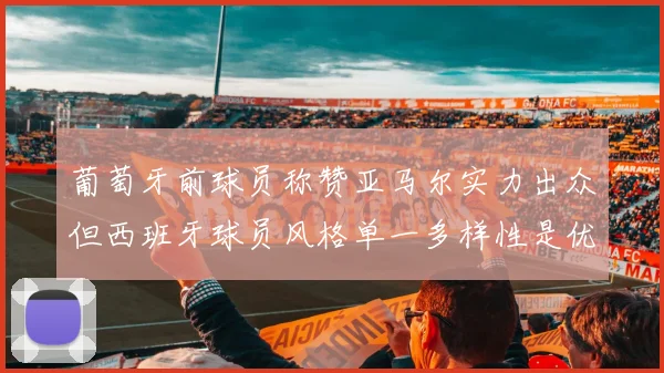 葡萄牙前球员称赞亚马尔实力出众但西班牙球员风格单一多样性是优势
