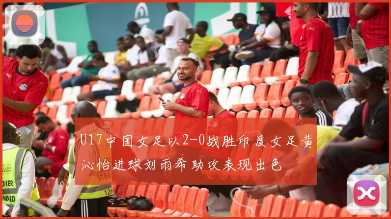U17中国女足以2-0战胜印度女足黄沁怡进球刘雨希助攻表现出色