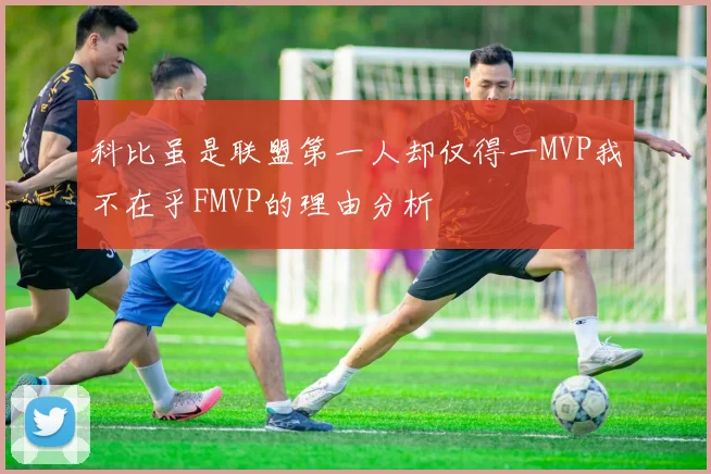 科比虽是联盟第一人却仅得一MVP我不在乎FMVP的理由分析