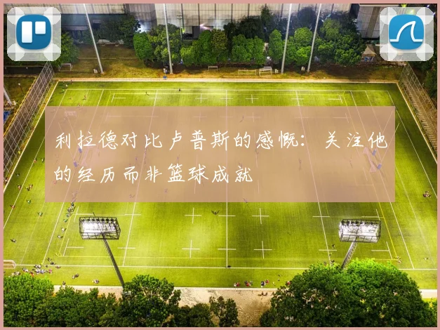 利拉德对比卢普斯的感慨：关注他的经历而非篮球成就