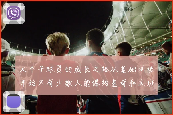 大个子球员的成长之路从基础训练开始只有少数人能像约基奇和文班那样成功