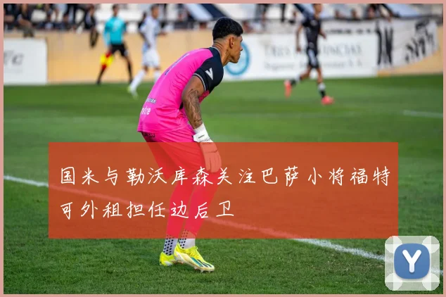 国米与勒沃库森关注巴萨小将福特可外租担任边后卫