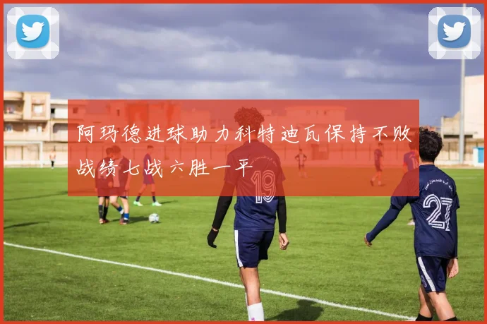 阿玛德进球助力科特迪瓦保持不败战绩七战六胜一平