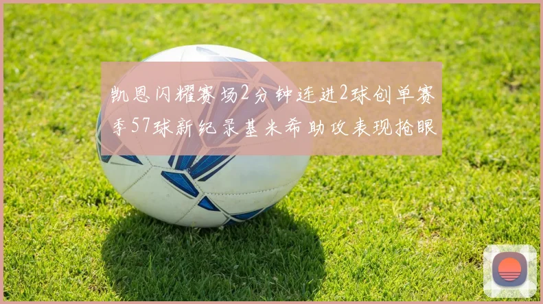 凯恩闪耀赛场2分钟连进2球创单赛季57球新纪录基米希助攻表现抢眼