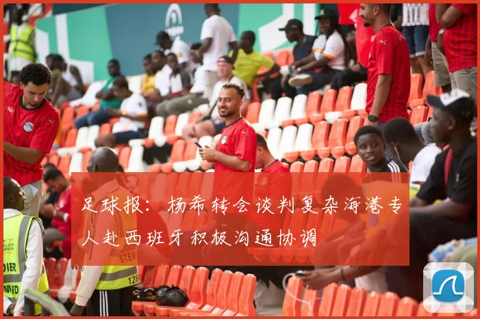 足球报：杨希转会谈判复杂海港专人赴西班牙积极沟通协调