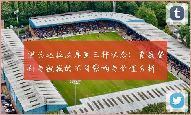 伊戈达拉谈库里三种状态：首发替补与被裁的不同影响与价值分析