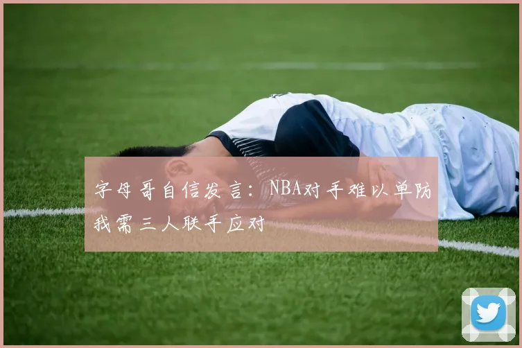 字母哥自信发言：NBA对手难以单防我需三人联手应对