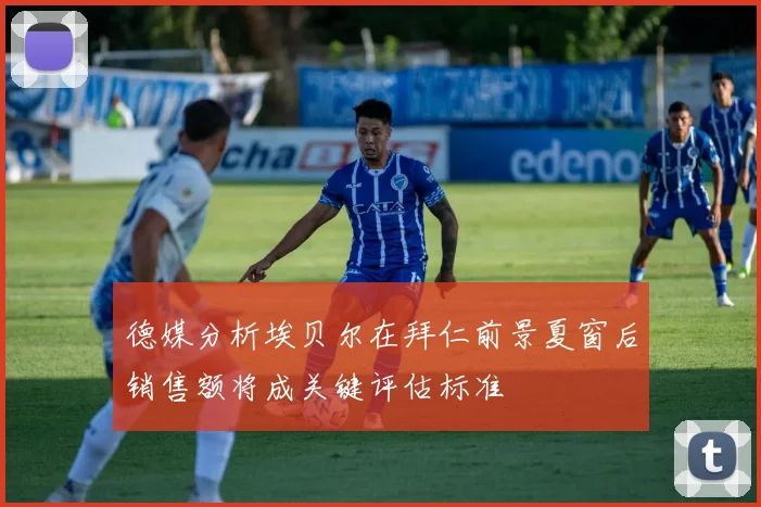 德媒分析埃贝尔在拜仁前景夏窗后销售额将成关键评估标准