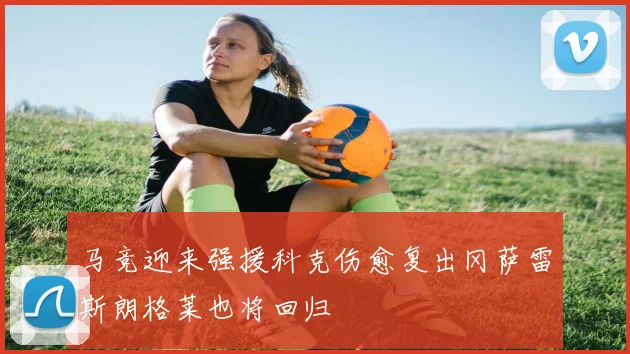 马竞迎来强援科克伤愈复出冈萨雷斯朗格莱也将回归