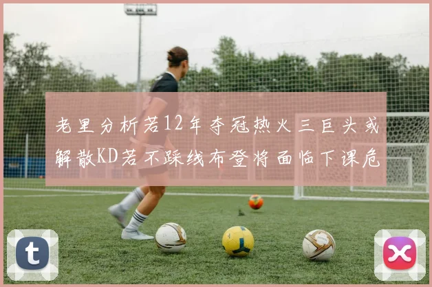 老里分析若12年夺冠热火三巨头或解散KD若不踩线布登将面临下课危机