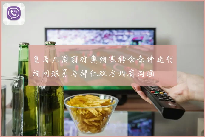 皇马几周前对奥利塞转会条件进行询问球员与拜仁双方均有沟通