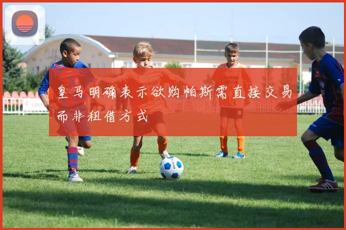 皇马明确表示欲购帕斯需直接交易而非租借方式