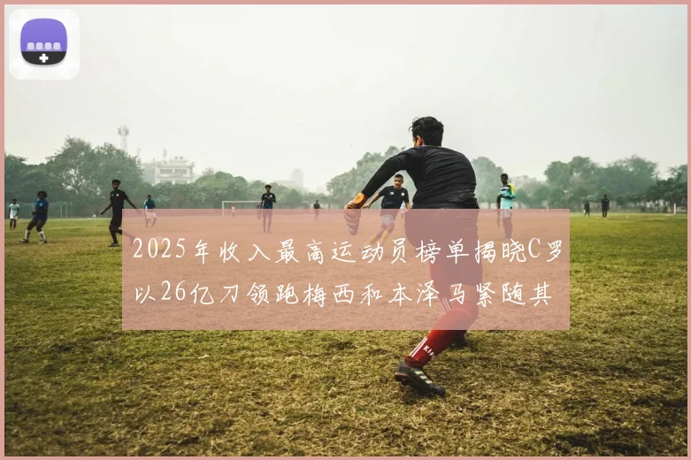 2025年收入最高运动员榜单揭晓C罗以26亿刀领跑梅西和本泽马紧随其后