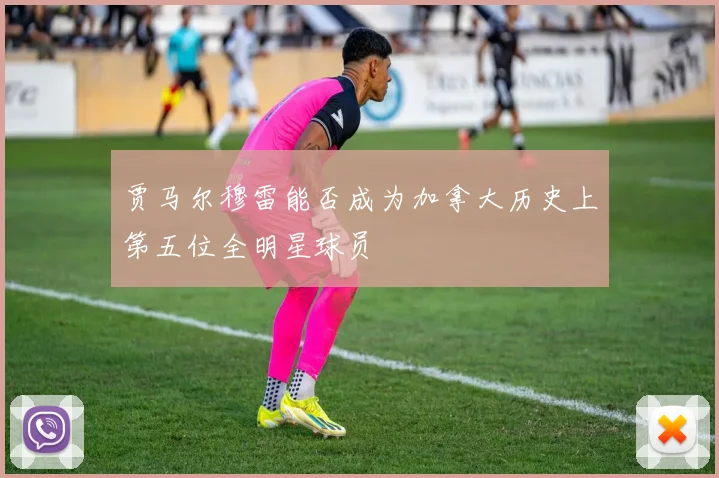 贾马尔穆雷能否成为加拿大历史上第五位全明星球员