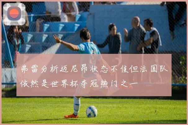 弗雷分析迈尼昂状态不佳但法国队依然是世界杯夺冠热门之一