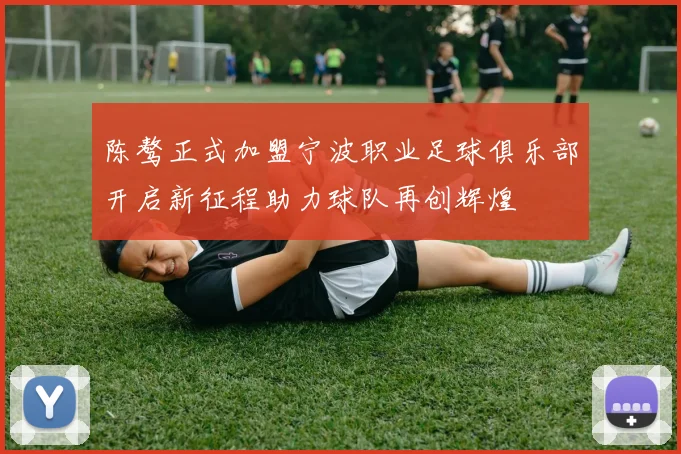 陈骜正式加盟宁波职业足球俱乐部开启新征程助力球队再创辉煌