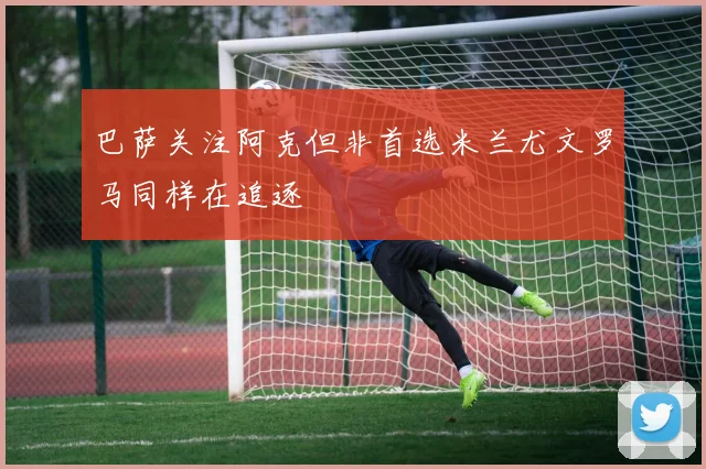 巴萨关注阿克但非首选米兰尤文罗马同样在追逐